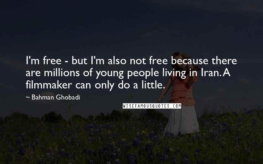 Bahman Ghobadi Quotes: I'm free - but I'm also not free because there are millions of young people living in Iran. A filmmaker can only do a little.