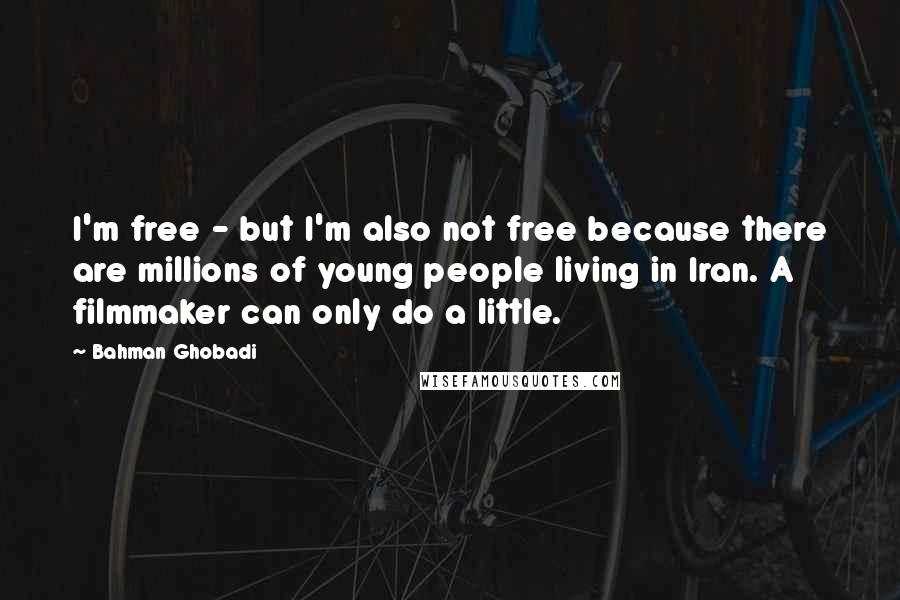 Bahman Ghobadi Quotes: I'm free - but I'm also not free because there are millions of young people living in Iran. A filmmaker can only do a little.