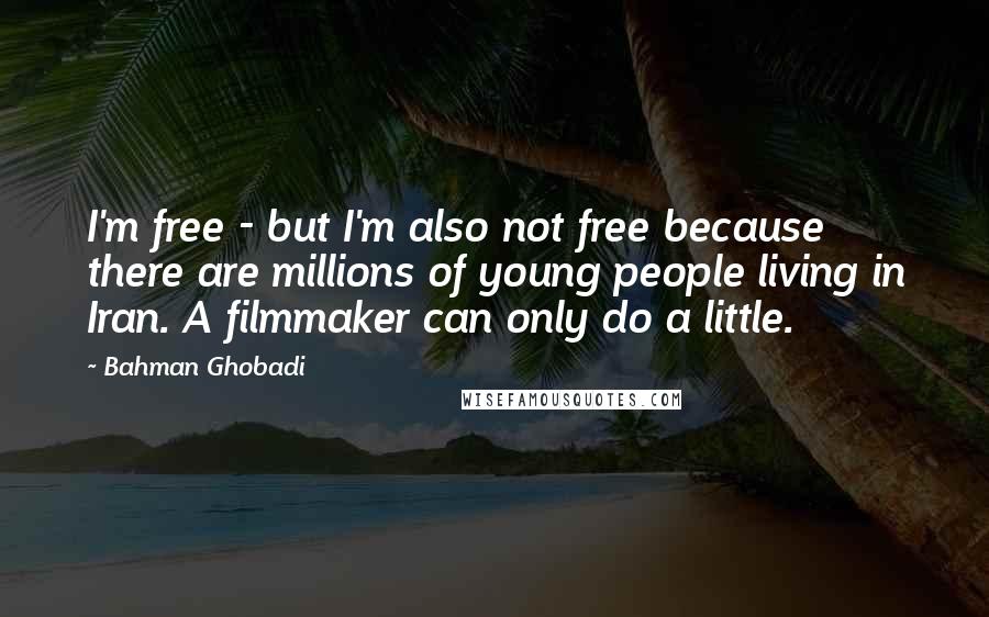 Bahman Ghobadi Quotes: I'm free - but I'm also not free because there are millions of young people living in Iran. A filmmaker can only do a little.