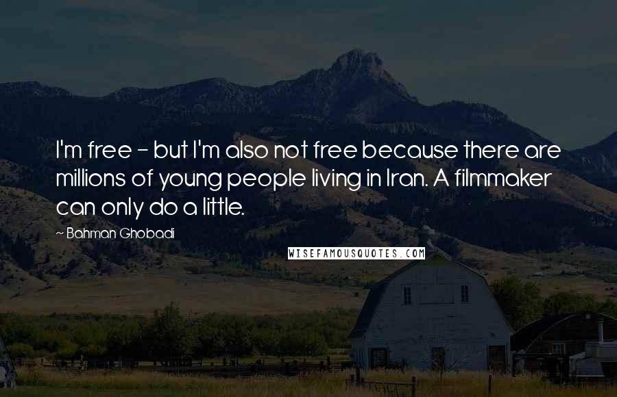 Bahman Ghobadi Quotes: I'm free - but I'm also not free because there are millions of young people living in Iran. A filmmaker can only do a little.