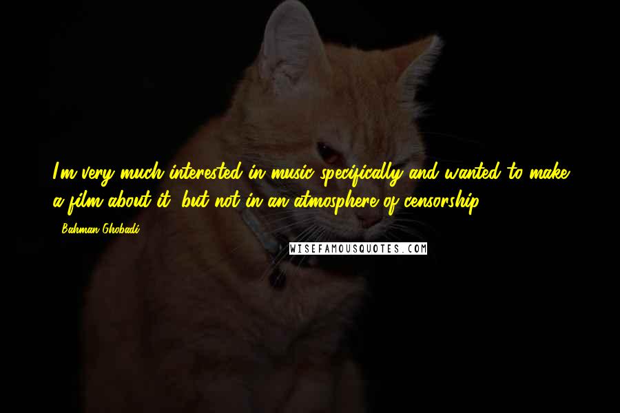 Bahman Ghobadi Quotes: I'm very much interested in music specifically and wanted to make a film about it, but not in an atmosphere of censorship.