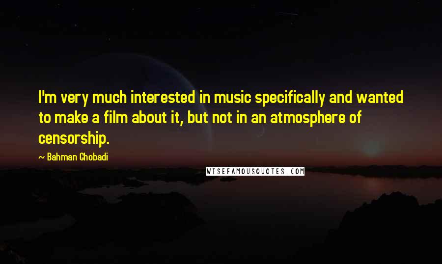 Bahman Ghobadi Quotes: I'm very much interested in music specifically and wanted to make a film about it, but not in an atmosphere of censorship.