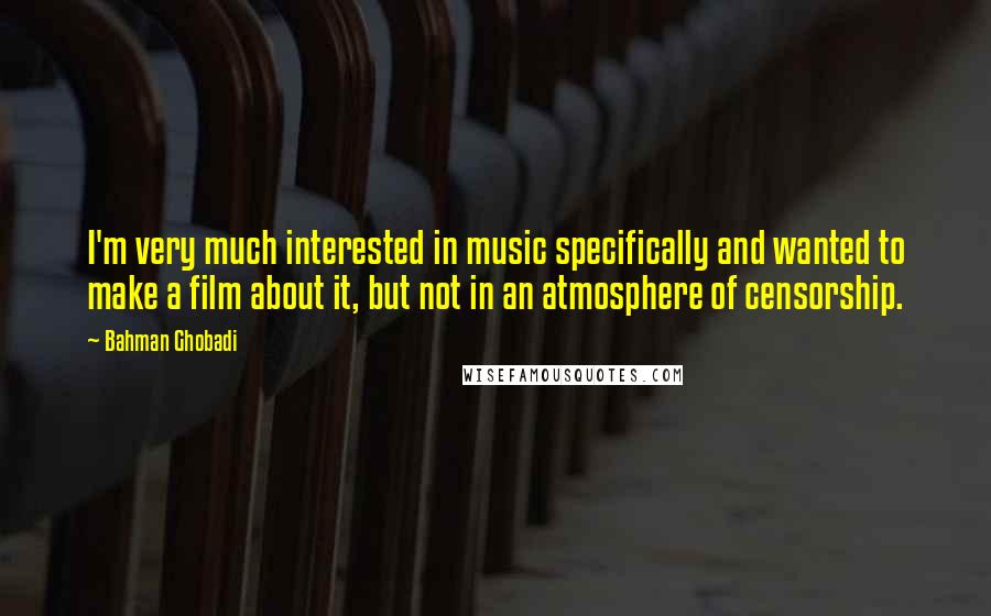 Bahman Ghobadi Quotes: I'm very much interested in music specifically and wanted to make a film about it, but not in an atmosphere of censorship.