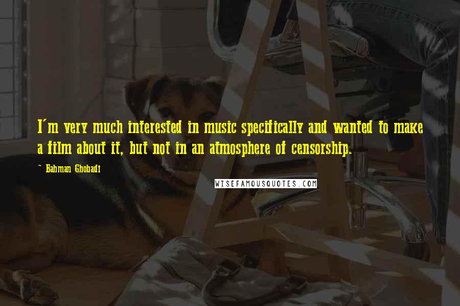 Bahman Ghobadi Quotes: I'm very much interested in music specifically and wanted to make a film about it, but not in an atmosphere of censorship.