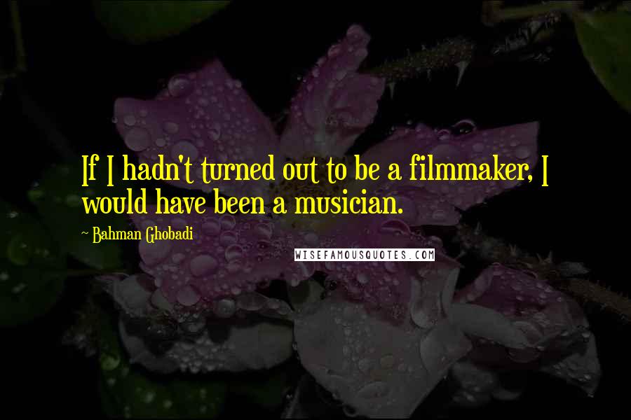 Bahman Ghobadi Quotes: If I hadn't turned out to be a filmmaker, I would have been a musician.