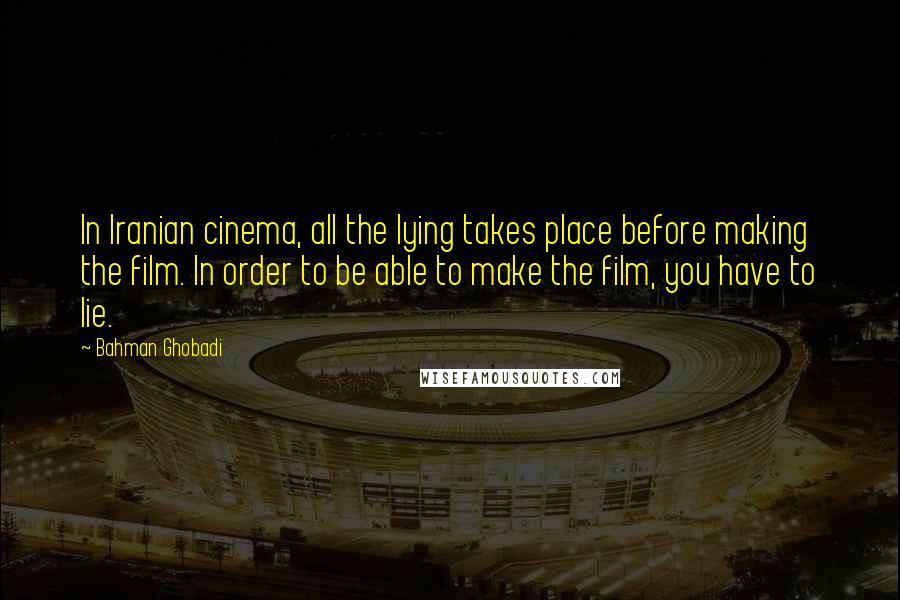 Bahman Ghobadi Quotes: In Iranian cinema, all the lying takes place before making the film. In order to be able to make the film, you have to lie.