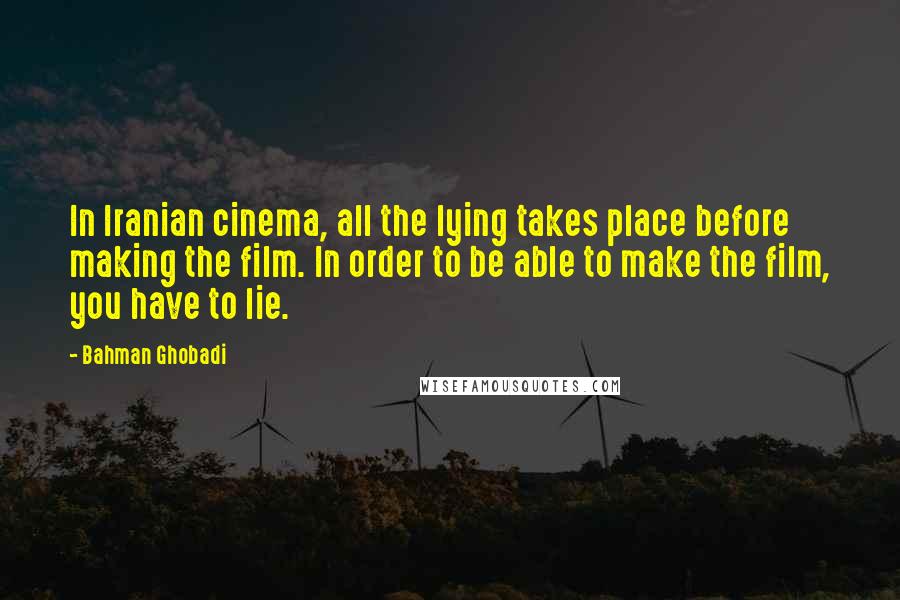 Bahman Ghobadi Quotes: In Iranian cinema, all the lying takes place before making the film. In order to be able to make the film, you have to lie.