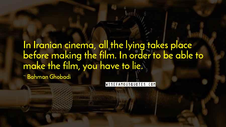 Bahman Ghobadi Quotes: In Iranian cinema, all the lying takes place before making the film. In order to be able to make the film, you have to lie.