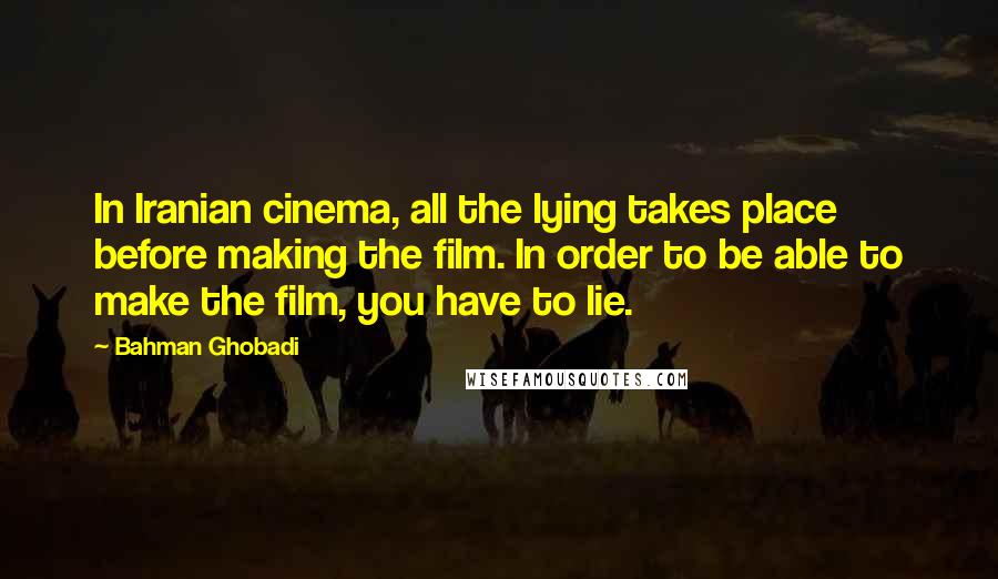 Bahman Ghobadi Quotes: In Iranian cinema, all the lying takes place before making the film. In order to be able to make the film, you have to lie.