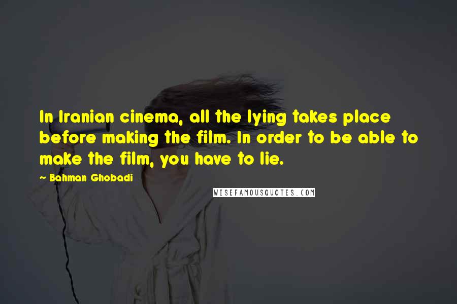 Bahman Ghobadi Quotes: In Iranian cinema, all the lying takes place before making the film. In order to be able to make the film, you have to lie.