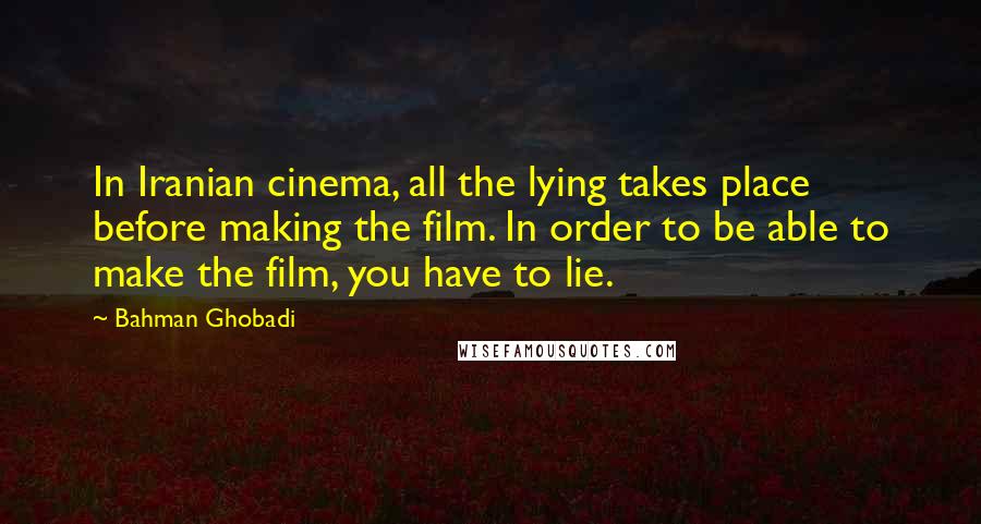 Bahman Ghobadi Quotes: In Iranian cinema, all the lying takes place before making the film. In order to be able to make the film, you have to lie.