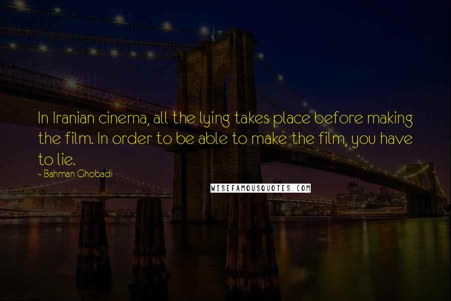 Bahman Ghobadi Quotes: In Iranian cinema, all the lying takes place before making the film. In order to be able to make the film, you have to lie.