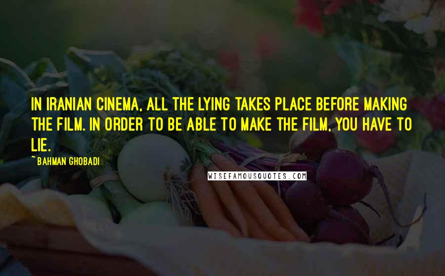 Bahman Ghobadi Quotes: In Iranian cinema, all the lying takes place before making the film. In order to be able to make the film, you have to lie.