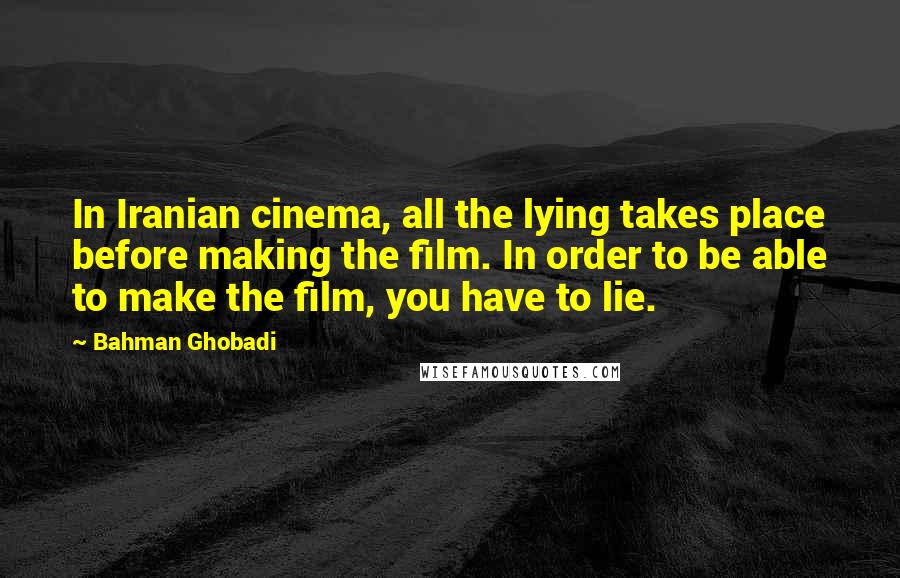 Bahman Ghobadi Quotes: In Iranian cinema, all the lying takes place before making the film. In order to be able to make the film, you have to lie.
