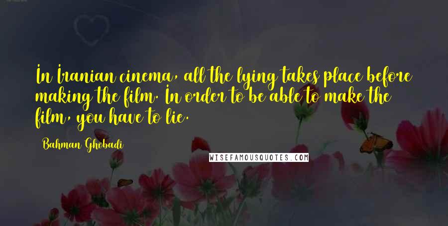 Bahman Ghobadi Quotes: In Iranian cinema, all the lying takes place before making the film. In order to be able to make the film, you have to lie.