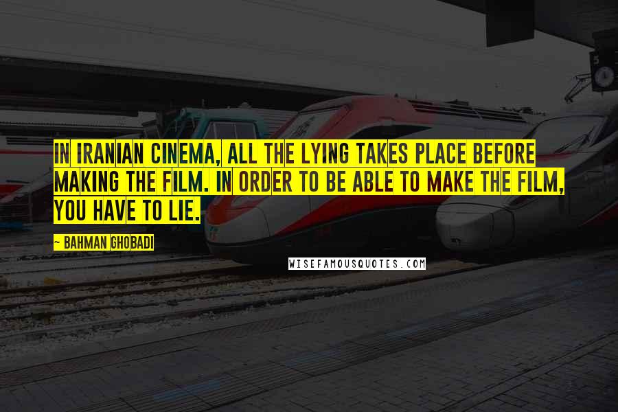 Bahman Ghobadi Quotes: In Iranian cinema, all the lying takes place before making the film. In order to be able to make the film, you have to lie.