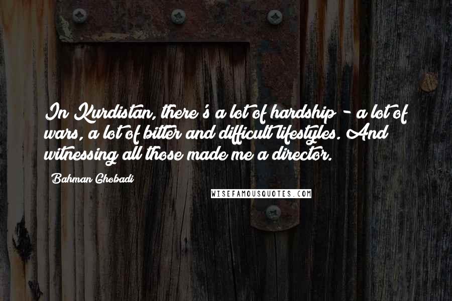 Bahman Ghobadi Quotes: In Kurdistan, there's a lot of hardship - a lot of wars, a lot of bitter and difficult lifestyles. And witnessing all those made me a director.