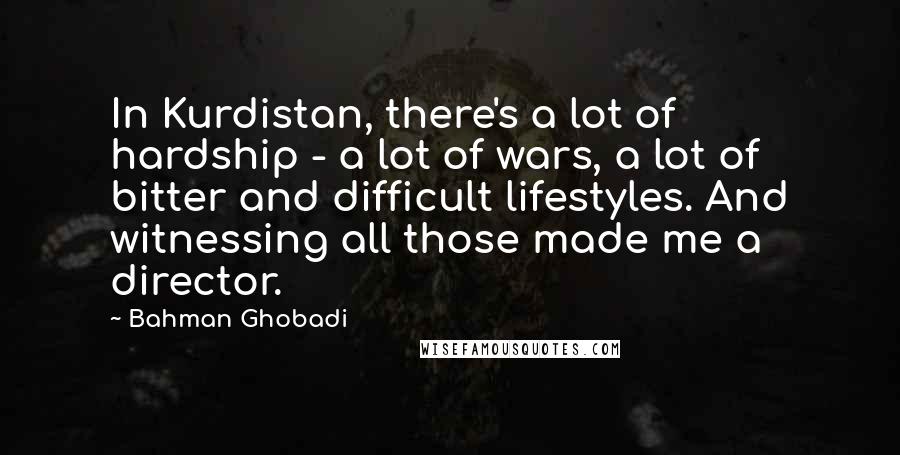 Bahman Ghobadi Quotes: In Kurdistan, there's a lot of hardship - a lot of wars, a lot of bitter and difficult lifestyles. And witnessing all those made me a director.