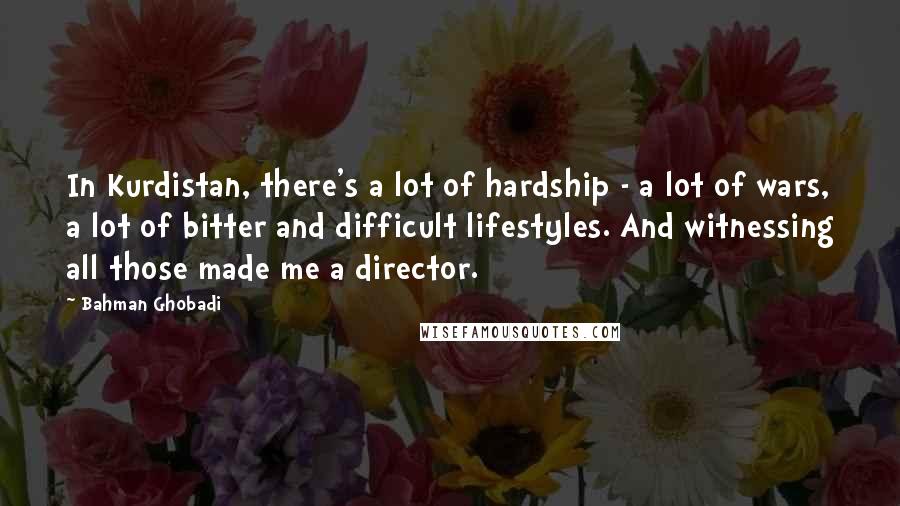 Bahman Ghobadi Quotes: In Kurdistan, there's a lot of hardship - a lot of wars, a lot of bitter and difficult lifestyles. And witnessing all those made me a director.