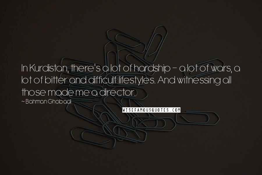 Bahman Ghobadi Quotes: In Kurdistan, there's a lot of hardship - a lot of wars, a lot of bitter and difficult lifestyles. And witnessing all those made me a director.