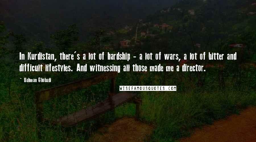 Bahman Ghobadi Quotes: In Kurdistan, there's a lot of hardship - a lot of wars, a lot of bitter and difficult lifestyles. And witnessing all those made me a director.