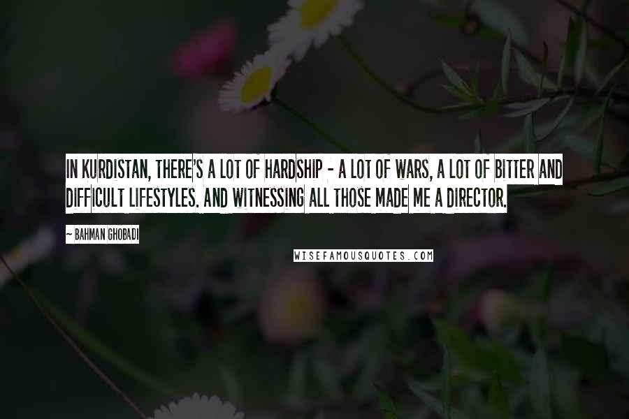 Bahman Ghobadi Quotes: In Kurdistan, there's a lot of hardship - a lot of wars, a lot of bitter and difficult lifestyles. And witnessing all those made me a director.