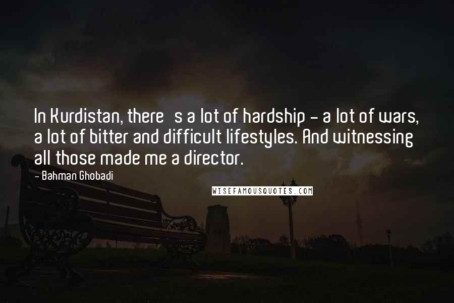 Bahman Ghobadi Quotes: In Kurdistan, there's a lot of hardship - a lot of wars, a lot of bitter and difficult lifestyles. And witnessing all those made me a director.