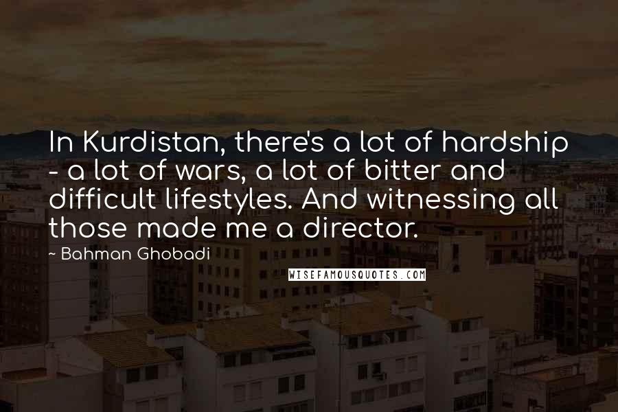 Bahman Ghobadi Quotes: In Kurdistan, there's a lot of hardship - a lot of wars, a lot of bitter and difficult lifestyles. And witnessing all those made me a director.