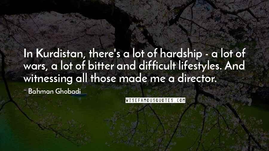 Bahman Ghobadi Quotes: In Kurdistan, there's a lot of hardship - a lot of wars, a lot of bitter and difficult lifestyles. And witnessing all those made me a director.