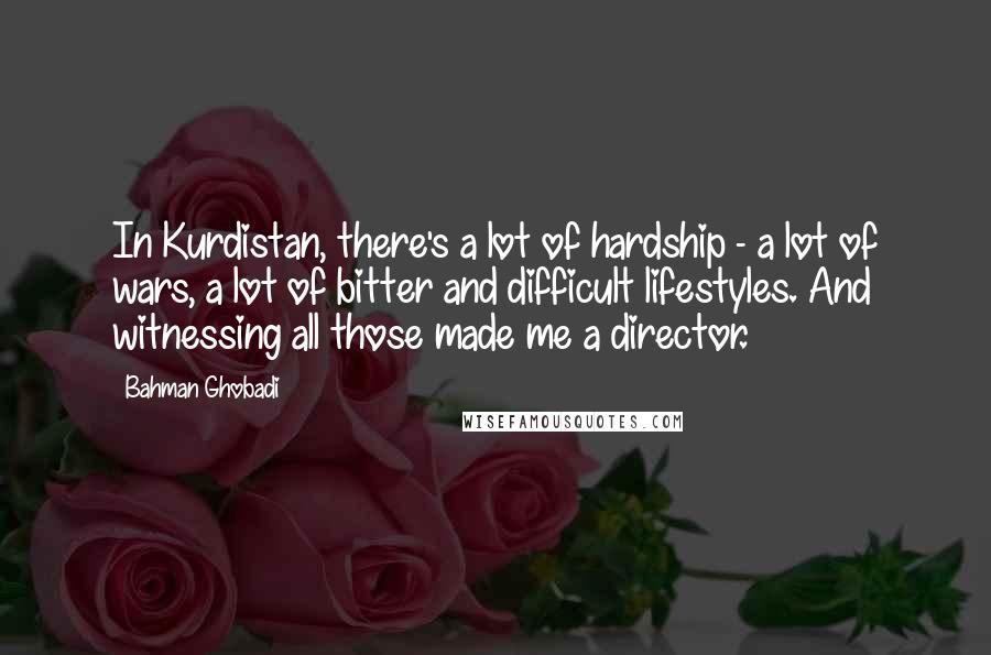 Bahman Ghobadi Quotes: In Kurdistan, there's a lot of hardship - a lot of wars, a lot of bitter and difficult lifestyles. And witnessing all those made me a director.