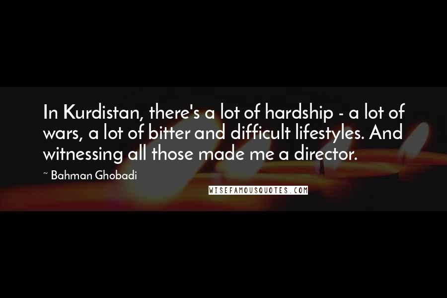 Bahman Ghobadi Quotes: In Kurdistan, there's a lot of hardship - a lot of wars, a lot of bitter and difficult lifestyles. And witnessing all those made me a director.