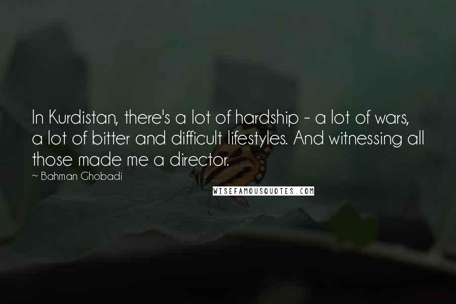 Bahman Ghobadi Quotes: In Kurdistan, there's a lot of hardship - a lot of wars, a lot of bitter and difficult lifestyles. And witnessing all those made me a director.