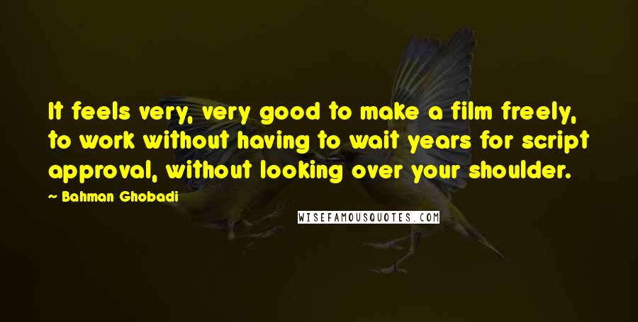 Bahman Ghobadi Quotes: It feels very, very good to make a film freely, to work without having to wait years for script approval, without looking over your shoulder.