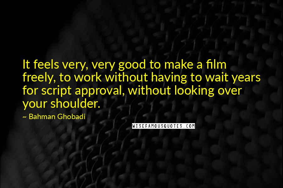 Bahman Ghobadi Quotes: It feels very, very good to make a film freely, to work without having to wait years for script approval, without looking over your shoulder.