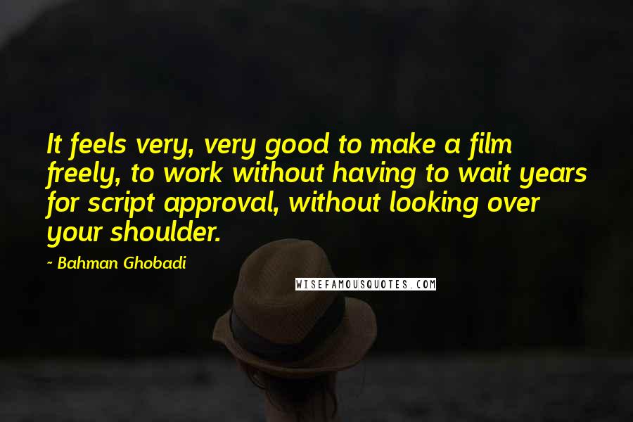 Bahman Ghobadi Quotes: It feels very, very good to make a film freely, to work without having to wait years for script approval, without looking over your shoulder.