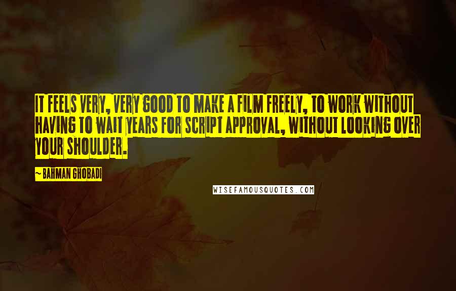 Bahman Ghobadi Quotes: It feels very, very good to make a film freely, to work without having to wait years for script approval, without looking over your shoulder.