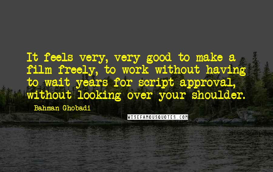 Bahman Ghobadi Quotes: It feels very, very good to make a film freely, to work without having to wait years for script approval, without looking over your shoulder.