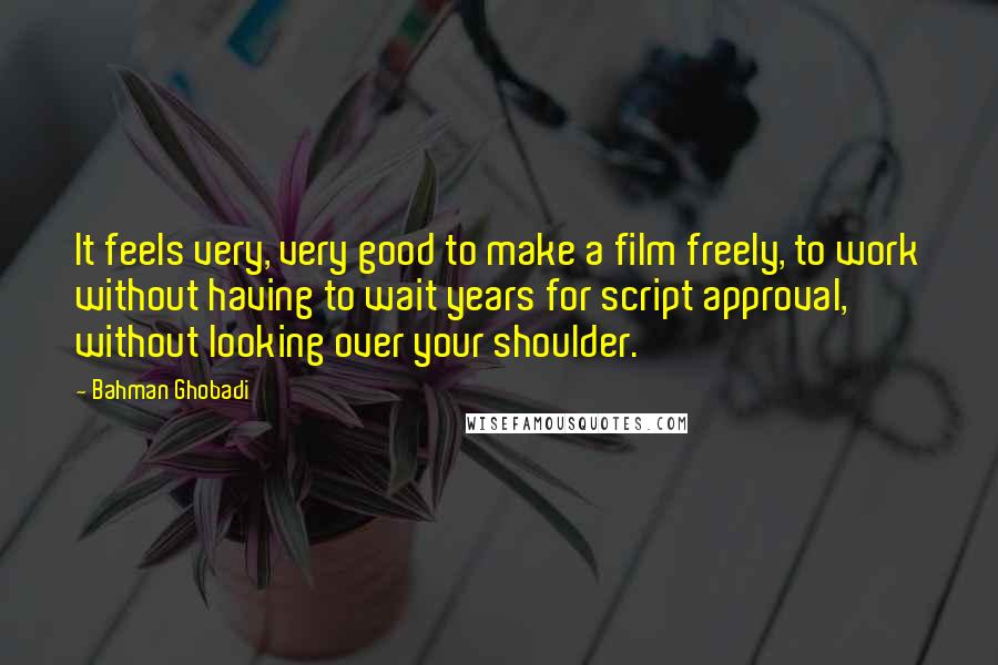 Bahman Ghobadi Quotes: It feels very, very good to make a film freely, to work without having to wait years for script approval, without looking over your shoulder.