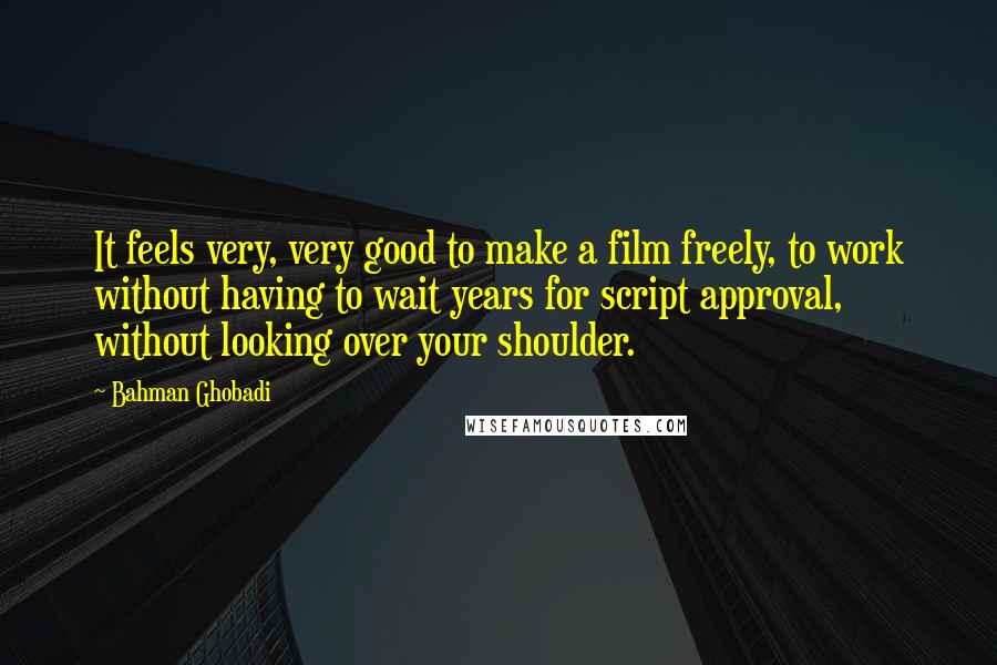 Bahman Ghobadi Quotes: It feels very, very good to make a film freely, to work without having to wait years for script approval, without looking over your shoulder.