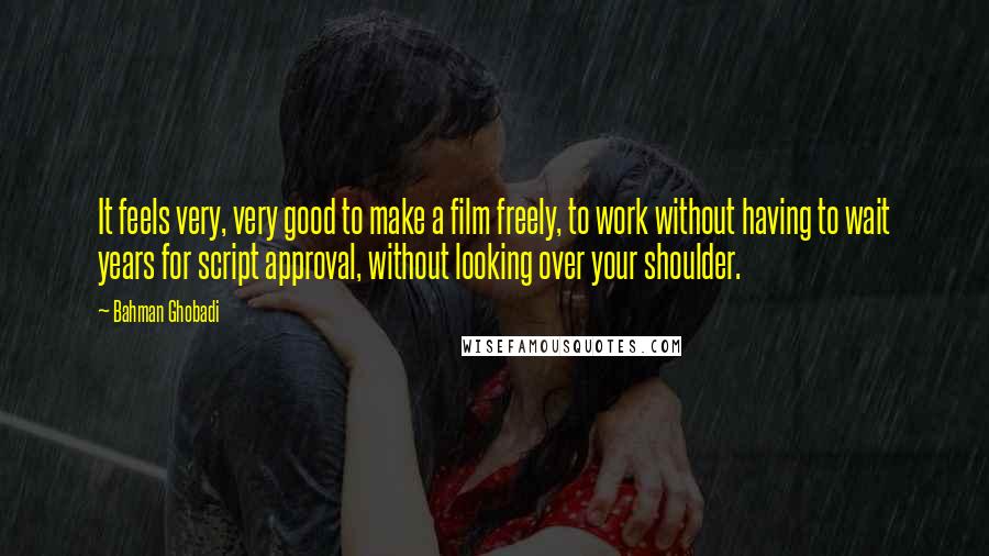 Bahman Ghobadi Quotes: It feels very, very good to make a film freely, to work without having to wait years for script approval, without looking over your shoulder.