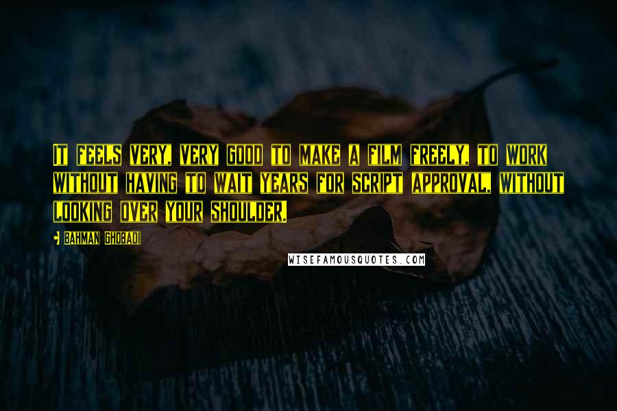 Bahman Ghobadi Quotes: It feels very, very good to make a film freely, to work without having to wait years for script approval, without looking over your shoulder.