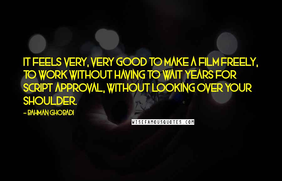 Bahman Ghobadi Quotes: It feels very, very good to make a film freely, to work without having to wait years for script approval, without looking over your shoulder.