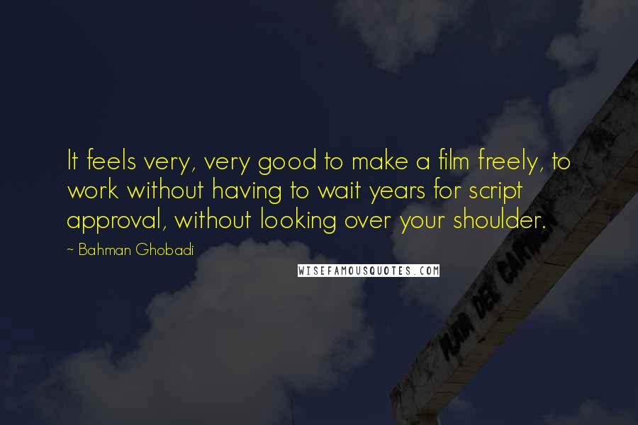 Bahman Ghobadi Quotes: It feels very, very good to make a film freely, to work without having to wait years for script approval, without looking over your shoulder.