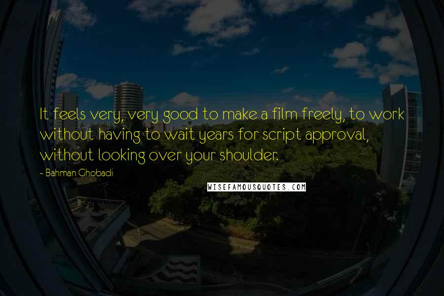Bahman Ghobadi Quotes: It feels very, very good to make a film freely, to work without having to wait years for script approval, without looking over your shoulder.