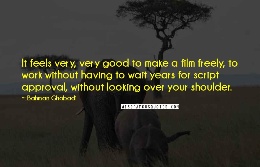 Bahman Ghobadi Quotes: It feels very, very good to make a film freely, to work without having to wait years for script approval, without looking over your shoulder.