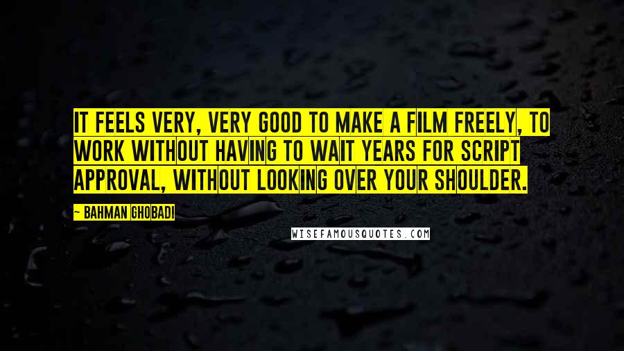 Bahman Ghobadi Quotes: It feels very, very good to make a film freely, to work without having to wait years for script approval, without looking over your shoulder.