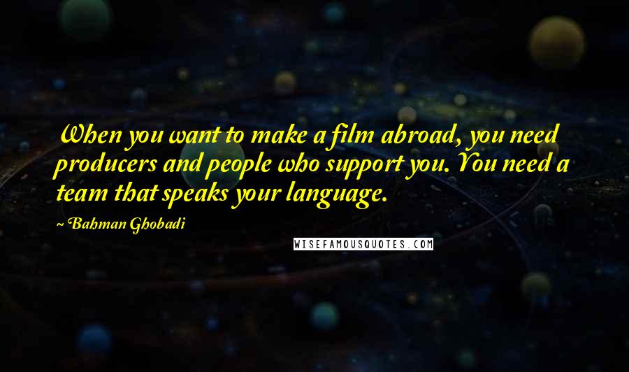 Bahman Ghobadi Quotes: When you want to make a film abroad, you need producers and people who support you. You need a team that speaks your language.