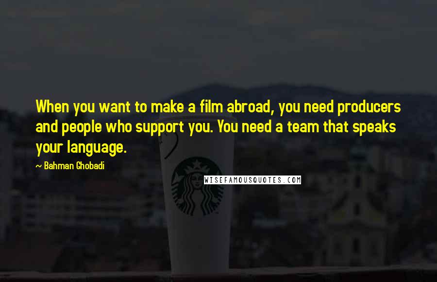 Bahman Ghobadi Quotes: When you want to make a film abroad, you need producers and people who support you. You need a team that speaks your language.