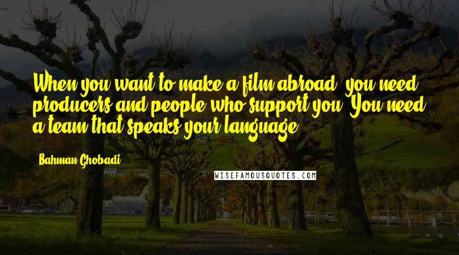 Bahman Ghobadi Quotes: When you want to make a film abroad, you need producers and people who support you. You need a team that speaks your language.
