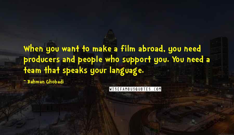 Bahman Ghobadi Quotes: When you want to make a film abroad, you need producers and people who support you. You need a team that speaks your language.